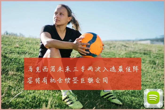 马克西若未来三季两次入选最佳阵容将有机会续签巨额合同