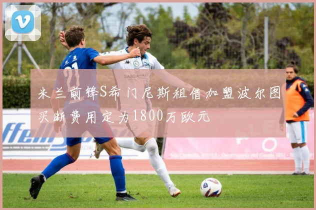 米兰前锋S希门尼斯租借加盟波尔图买断费用定为1800万欧元
